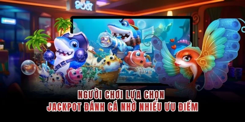 Người chơi lựa chọn Jackpot đánh cá nhờ nhiều ưu điểm
