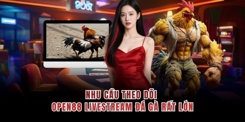 Nhu cầu theo dõi OPEN88 livestream đá gà rất lớn